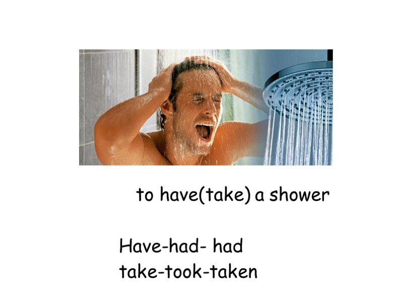 to have(take) a shower          Have-had-